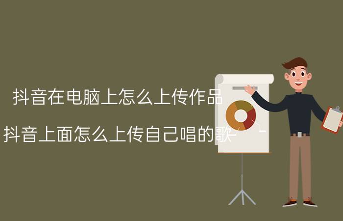 抖音在电脑上怎么上传作品 抖音上面怎么上传自己唱的歌？